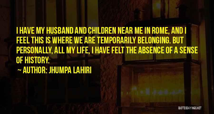 Jhumpa Lahiri Quotes: I Have My Husband And Children Near Me In Rome, And I Feel This Is Where We Are Temporarily Belonging.