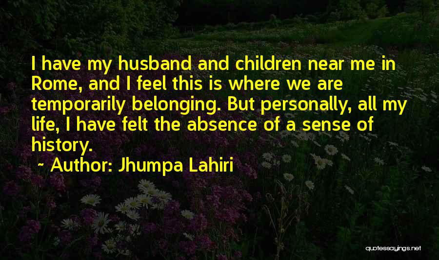 Jhumpa Lahiri Quotes: I Have My Husband And Children Near Me In Rome, And I Feel This Is Where We Are Temporarily Belonging.