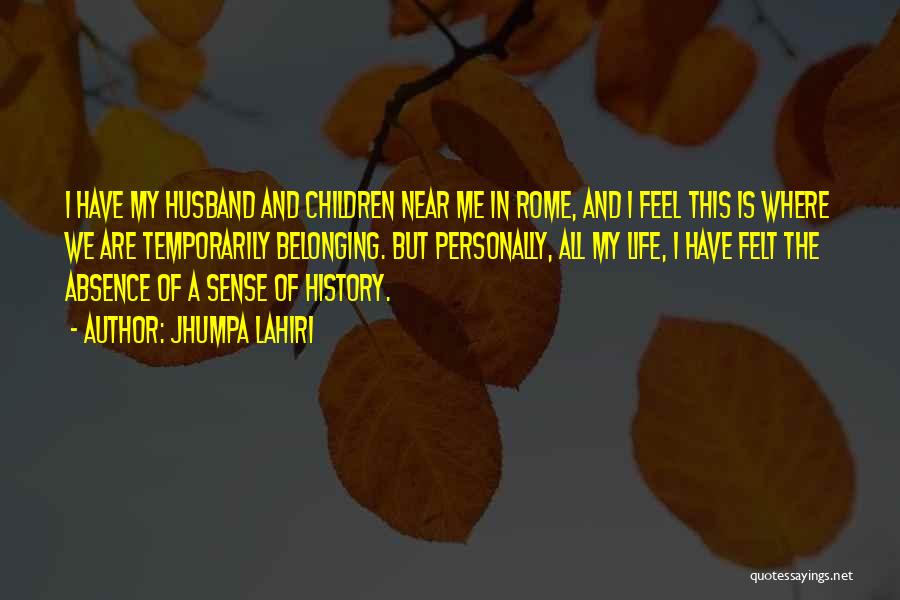 Jhumpa Lahiri Quotes: I Have My Husband And Children Near Me In Rome, And I Feel This Is Where We Are Temporarily Belonging.