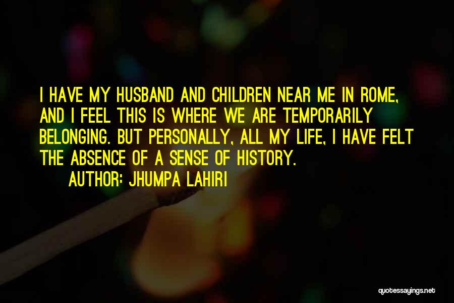 Jhumpa Lahiri Quotes: I Have My Husband And Children Near Me In Rome, And I Feel This Is Where We Are Temporarily Belonging.