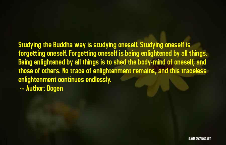 Dogen Quotes: Studying The Buddha Way Is Studying Oneself. Studying Oneself Is Forgetting Oneself. Forgetting Oneself Is Being Enlightened By All Things.