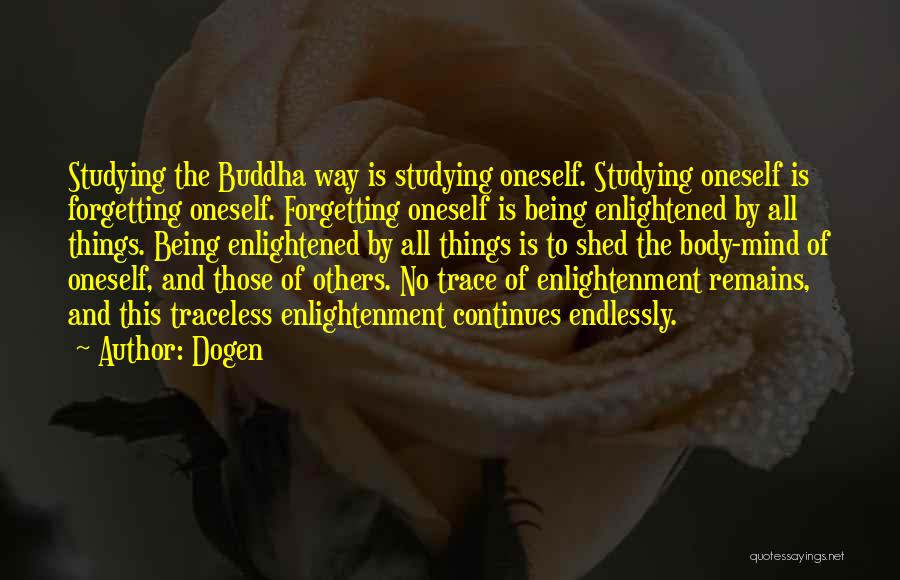 Dogen Quotes: Studying The Buddha Way Is Studying Oneself. Studying Oneself Is Forgetting Oneself. Forgetting Oneself Is Being Enlightened By All Things.