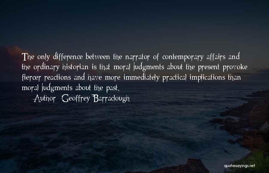 Geoffrey Barraclough Quotes: The Only Difference Between The Narrator Of Contemporary Affairs And The Ordinary Historian Is That Moral Judgments About The Present