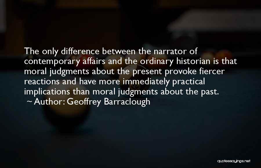 Geoffrey Barraclough Quotes: The Only Difference Between The Narrator Of Contemporary Affairs And The Ordinary Historian Is That Moral Judgments About The Present