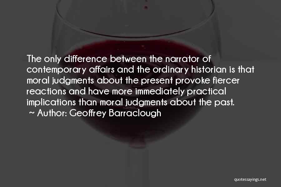 Geoffrey Barraclough Quotes: The Only Difference Between The Narrator Of Contemporary Affairs And The Ordinary Historian Is That Moral Judgments About The Present