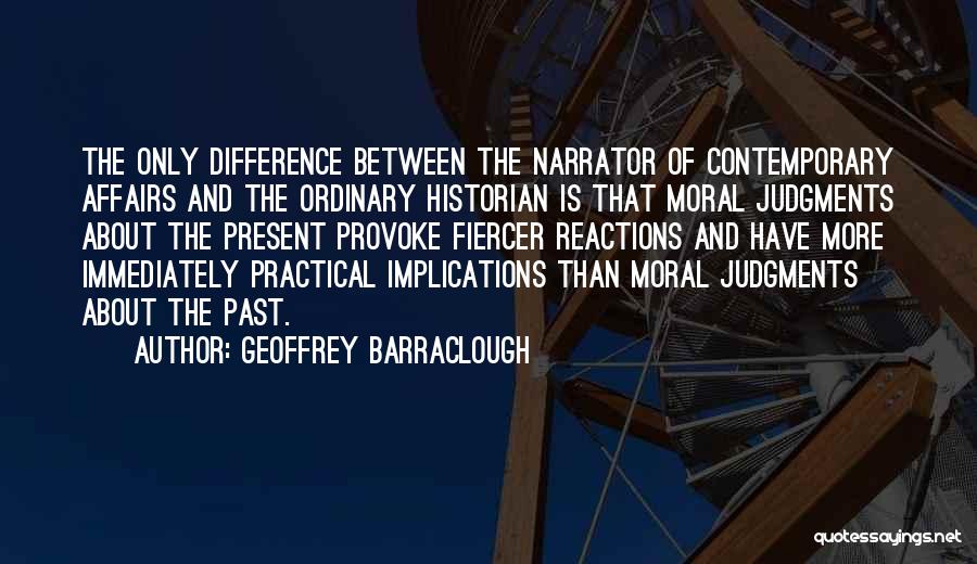 Geoffrey Barraclough Quotes: The Only Difference Between The Narrator Of Contemporary Affairs And The Ordinary Historian Is That Moral Judgments About The Present