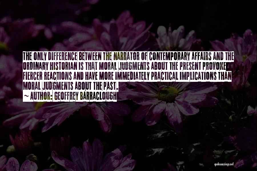Geoffrey Barraclough Quotes: The Only Difference Between The Narrator Of Contemporary Affairs And The Ordinary Historian Is That Moral Judgments About The Present