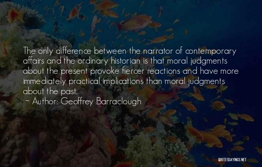 Geoffrey Barraclough Quotes: The Only Difference Between The Narrator Of Contemporary Affairs And The Ordinary Historian Is That Moral Judgments About The Present