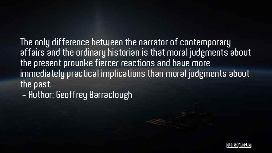 Geoffrey Barraclough Quotes: The Only Difference Between The Narrator Of Contemporary Affairs And The Ordinary Historian Is That Moral Judgments About The Present