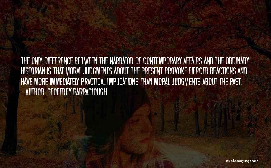 Geoffrey Barraclough Quotes: The Only Difference Between The Narrator Of Contemporary Affairs And The Ordinary Historian Is That Moral Judgments About The Present