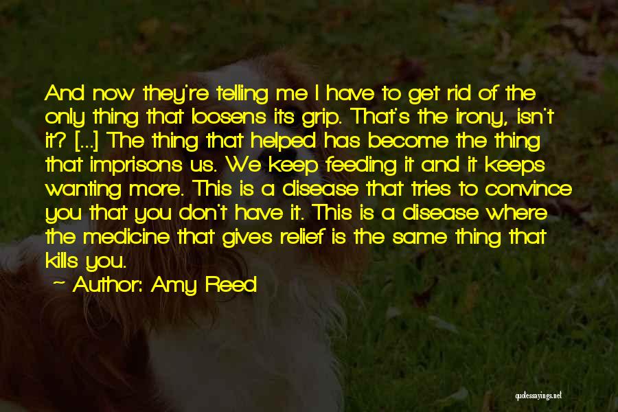 Amy Reed Quotes: And Now They're Telling Me I Have To Get Rid Of The Only Thing That Loosens Its Grip. That's The