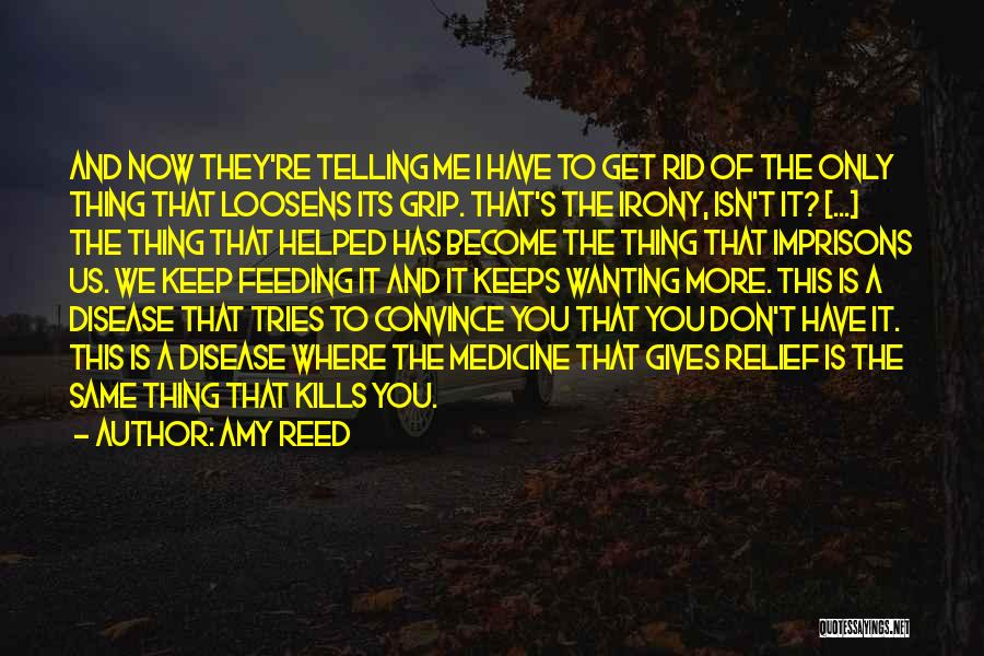 Amy Reed Quotes: And Now They're Telling Me I Have To Get Rid Of The Only Thing That Loosens Its Grip. That's The