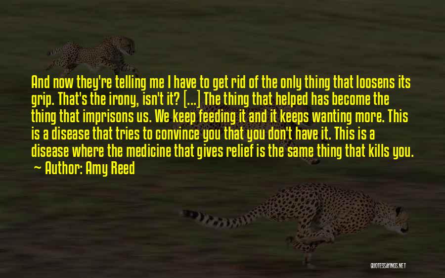 Amy Reed Quotes: And Now They're Telling Me I Have To Get Rid Of The Only Thing That Loosens Its Grip. That's The