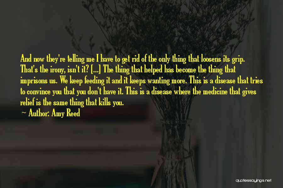 Amy Reed Quotes: And Now They're Telling Me I Have To Get Rid Of The Only Thing That Loosens Its Grip. That's The