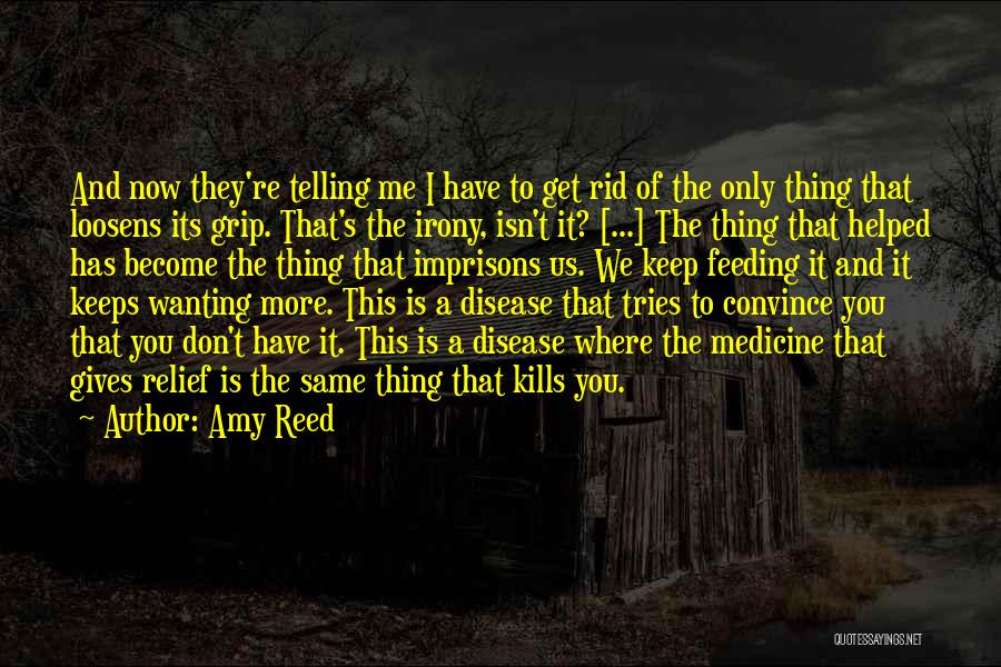 Amy Reed Quotes: And Now They're Telling Me I Have To Get Rid Of The Only Thing That Loosens Its Grip. That's The