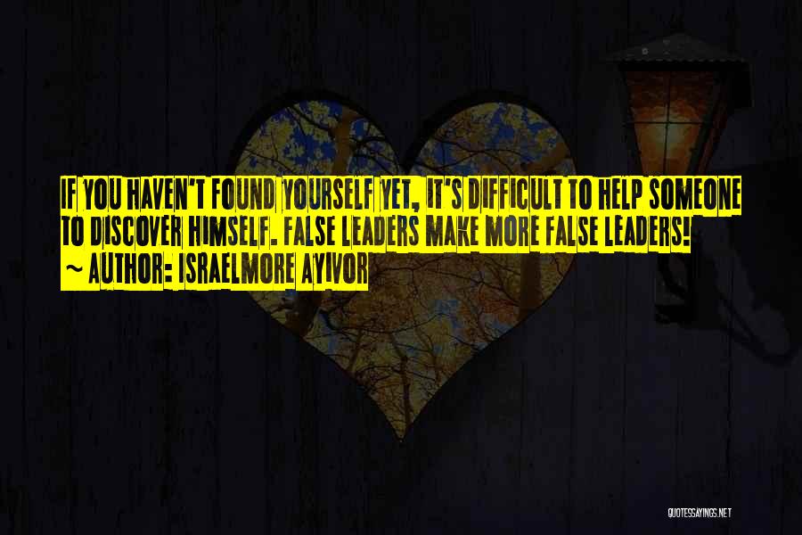 Israelmore Ayivor Quotes: If You Haven't Found Yourself Yet, It's Difficult To Help Someone To Discover Himself. False Leaders Make More False Leaders!