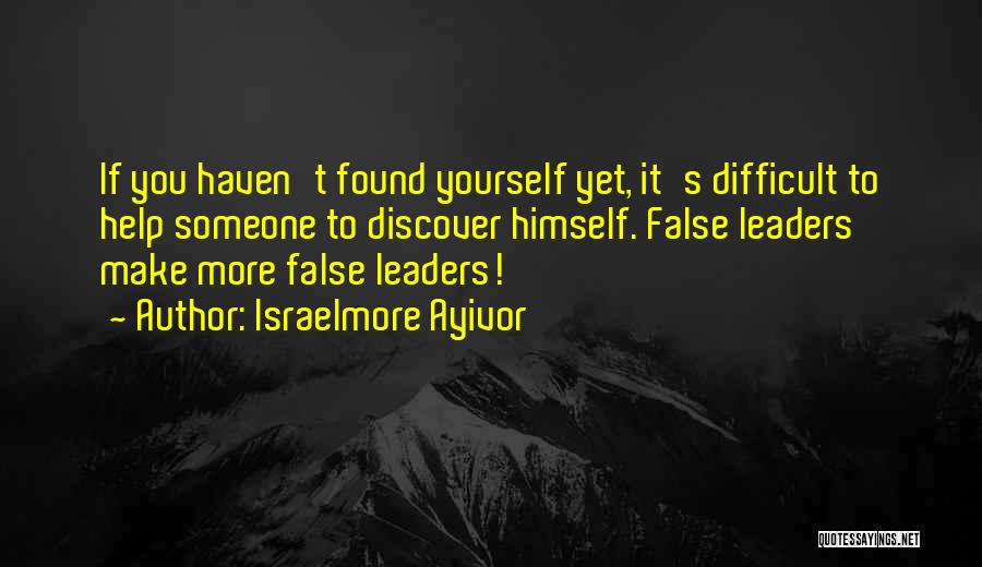 Israelmore Ayivor Quotes: If You Haven't Found Yourself Yet, It's Difficult To Help Someone To Discover Himself. False Leaders Make More False Leaders!