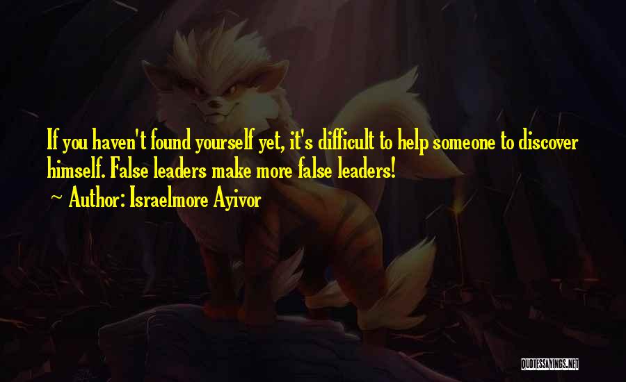 Israelmore Ayivor Quotes: If You Haven't Found Yourself Yet, It's Difficult To Help Someone To Discover Himself. False Leaders Make More False Leaders!