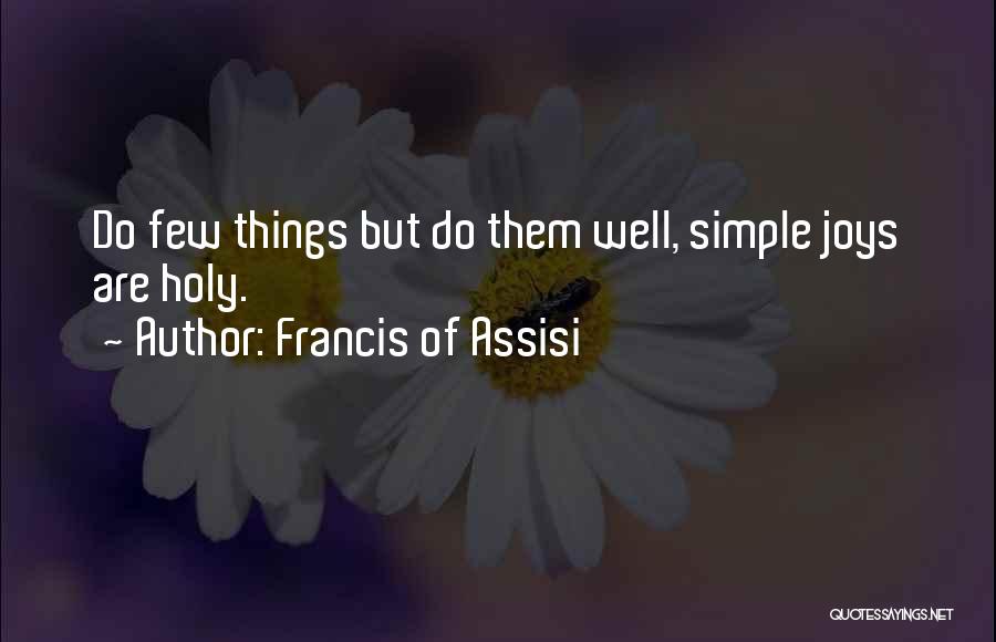 Francis Of Assisi Quotes: Do Few Things But Do Them Well, Simple Joys Are Holy.