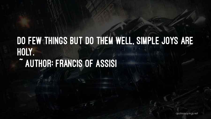 Francis Of Assisi Quotes: Do Few Things But Do Them Well, Simple Joys Are Holy.