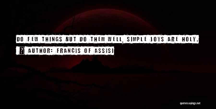 Francis Of Assisi Quotes: Do Few Things But Do Them Well, Simple Joys Are Holy.