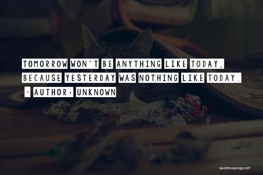 Unknown Quotes: Tomorrow Won't Be Anything Like Today, Because Yesterday Was Nothing Like Today.