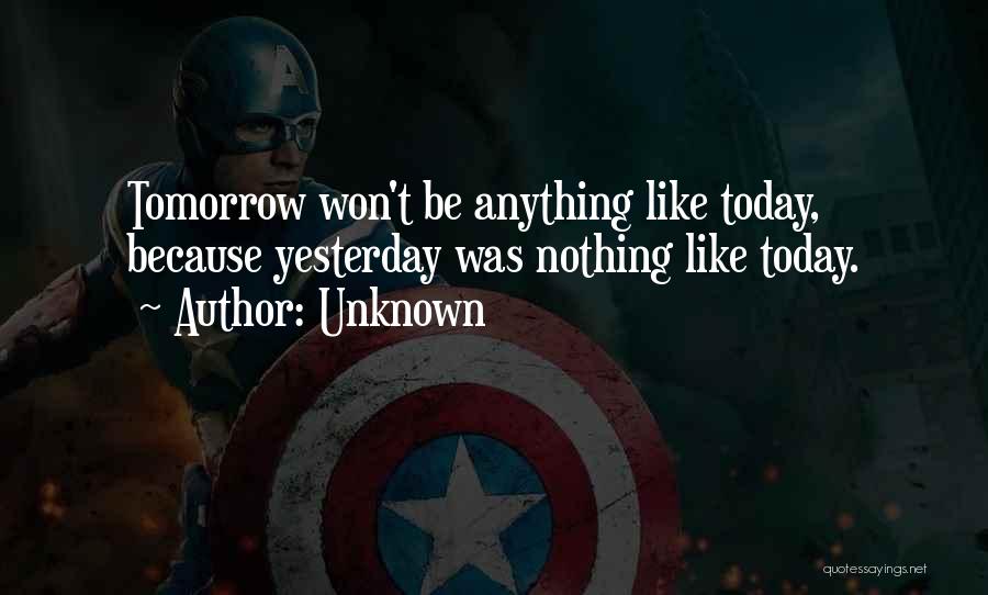 Unknown Quotes: Tomorrow Won't Be Anything Like Today, Because Yesterday Was Nothing Like Today.