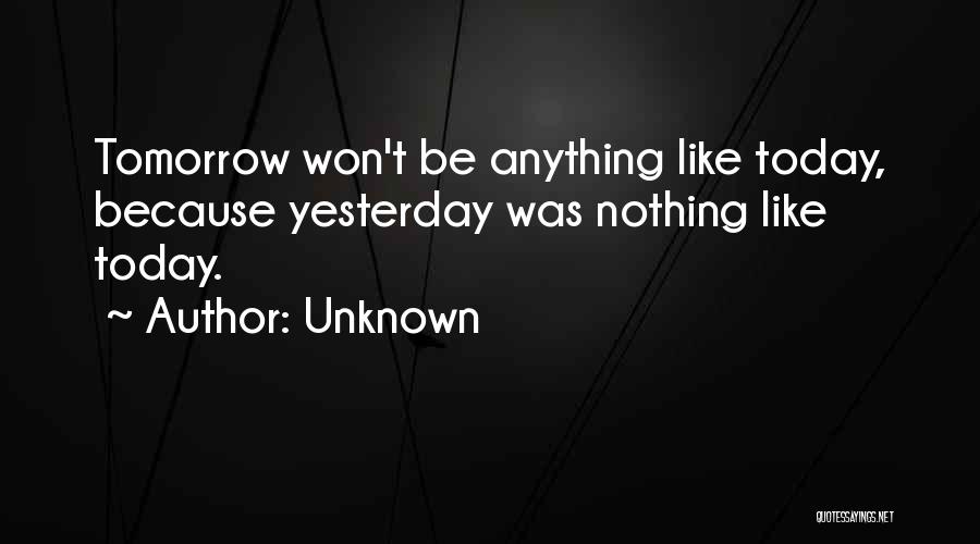 Unknown Quotes: Tomorrow Won't Be Anything Like Today, Because Yesterday Was Nothing Like Today.