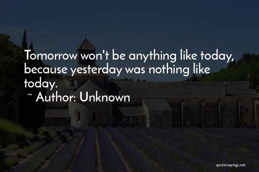 Unknown Quotes: Tomorrow Won't Be Anything Like Today, Because Yesterday Was Nothing Like Today.