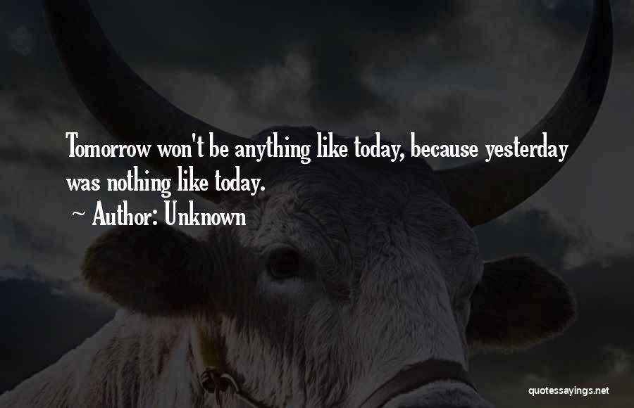 Unknown Quotes: Tomorrow Won't Be Anything Like Today, Because Yesterday Was Nothing Like Today.