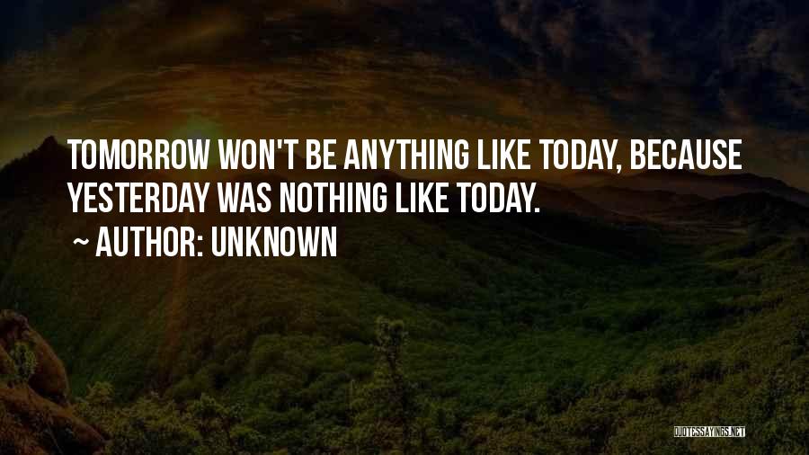 Unknown Quotes: Tomorrow Won't Be Anything Like Today, Because Yesterday Was Nothing Like Today.