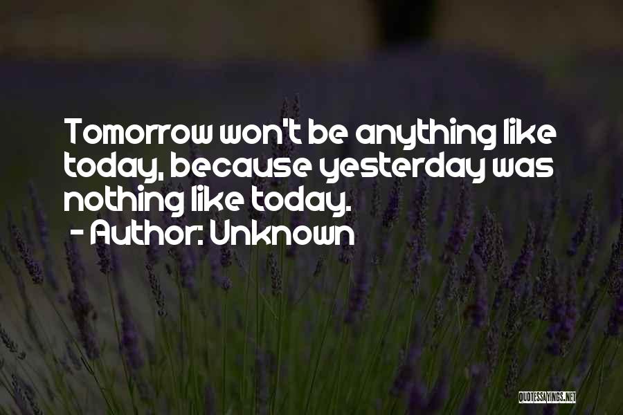 Unknown Quotes: Tomorrow Won't Be Anything Like Today, Because Yesterday Was Nothing Like Today.