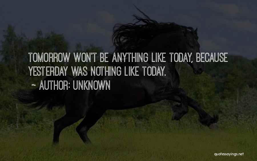 Unknown Quotes: Tomorrow Won't Be Anything Like Today, Because Yesterday Was Nothing Like Today.