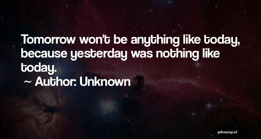 Unknown Quotes: Tomorrow Won't Be Anything Like Today, Because Yesterday Was Nothing Like Today.