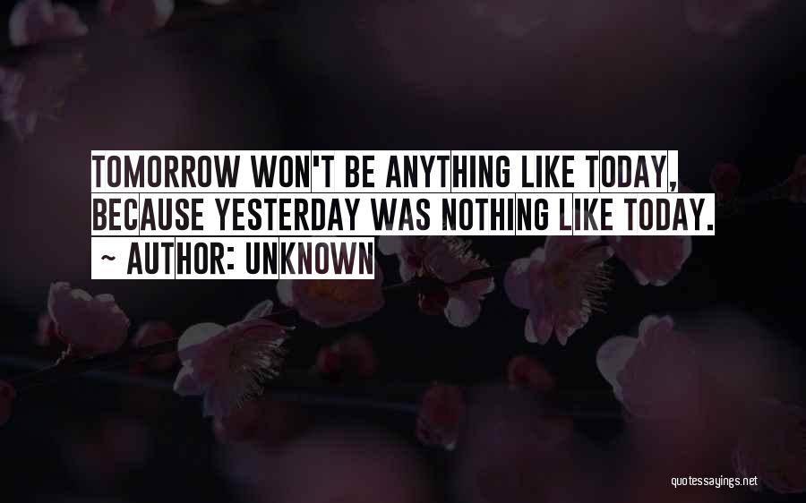 Unknown Quotes: Tomorrow Won't Be Anything Like Today, Because Yesterday Was Nothing Like Today.