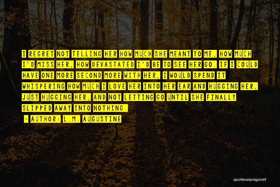 L.M. Augustine Quotes: I Regret Not Telling Her How Much She Meant To Me, How Much I'd Miss Her, How Devastated I'd Be