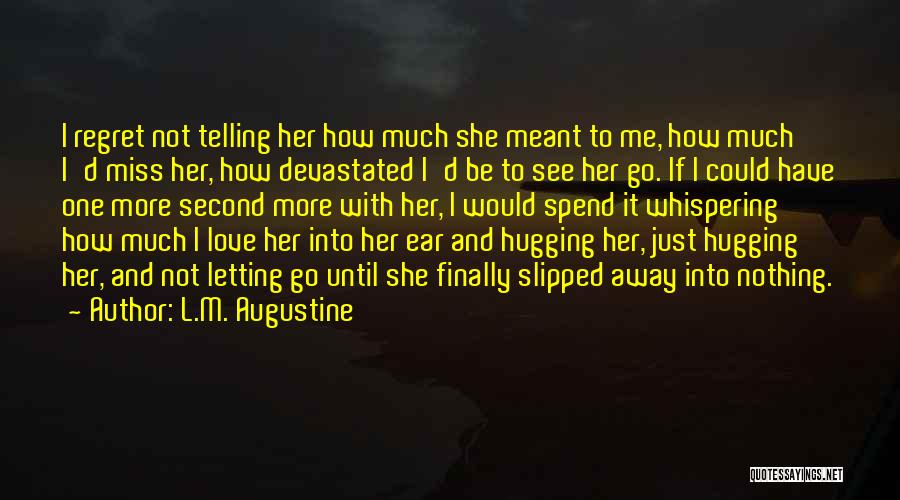 L.M. Augustine Quotes: I Regret Not Telling Her How Much She Meant To Me, How Much I'd Miss Her, How Devastated I'd Be