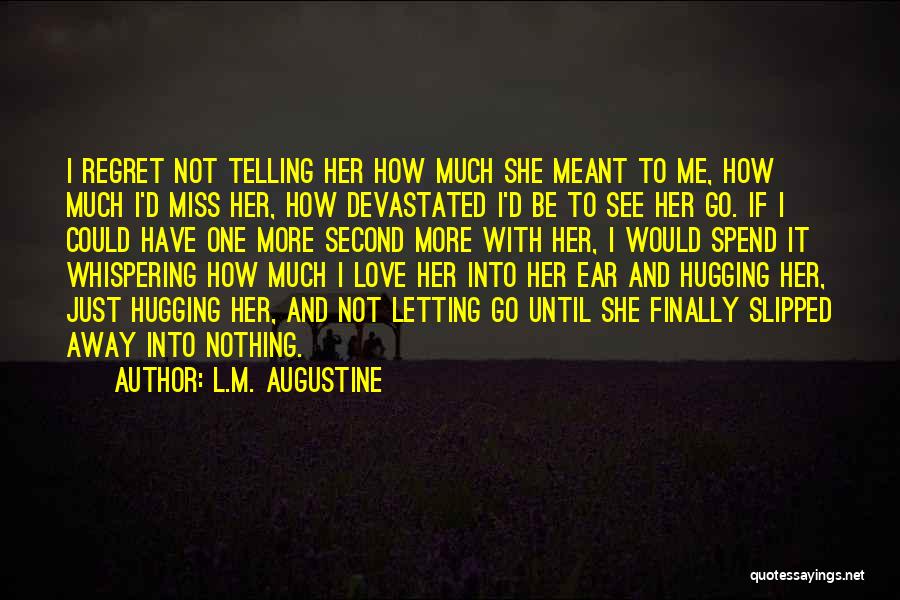 L.M. Augustine Quotes: I Regret Not Telling Her How Much She Meant To Me, How Much I'd Miss Her, How Devastated I'd Be