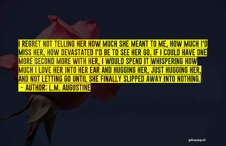 L.M. Augustine Quotes: I Regret Not Telling Her How Much She Meant To Me, How Much I'd Miss Her, How Devastated I'd Be