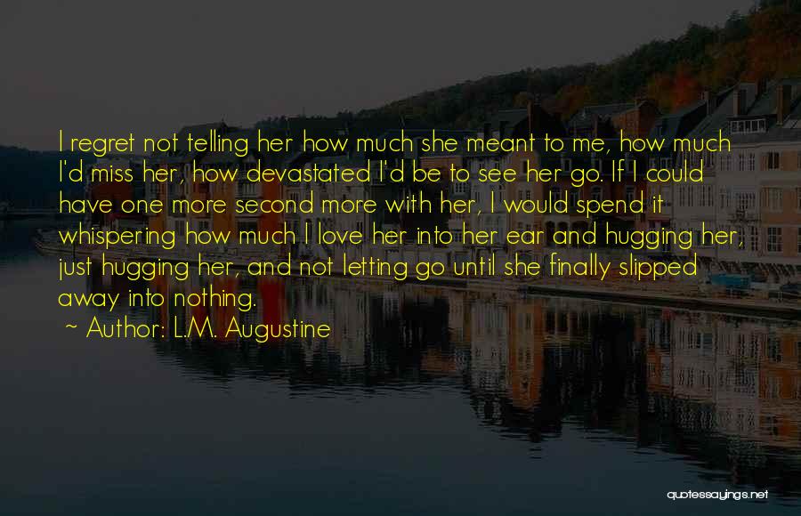 L.M. Augustine Quotes: I Regret Not Telling Her How Much She Meant To Me, How Much I'd Miss Her, How Devastated I'd Be