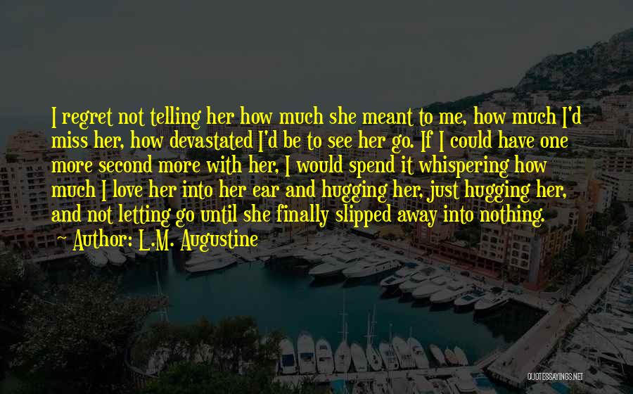 L.M. Augustine Quotes: I Regret Not Telling Her How Much She Meant To Me, How Much I'd Miss Her, How Devastated I'd Be