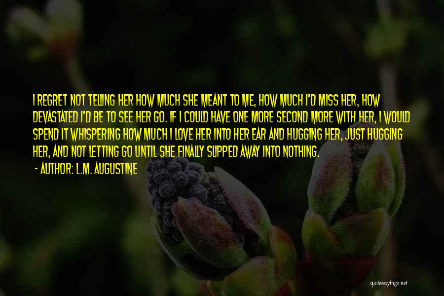 L.M. Augustine Quotes: I Regret Not Telling Her How Much She Meant To Me, How Much I'd Miss Her, How Devastated I'd Be