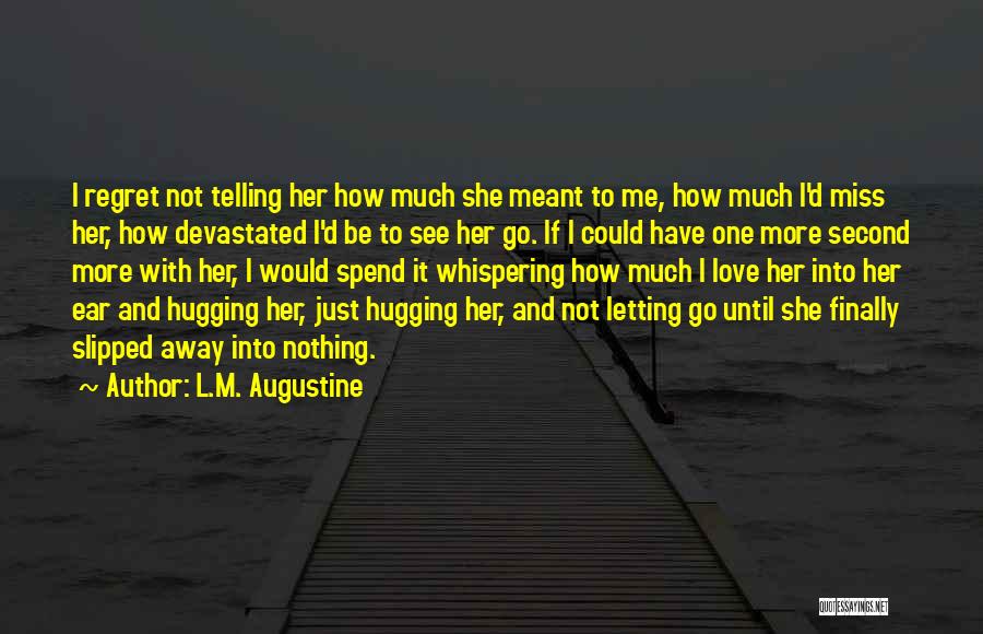 L.M. Augustine Quotes: I Regret Not Telling Her How Much She Meant To Me, How Much I'd Miss Her, How Devastated I'd Be