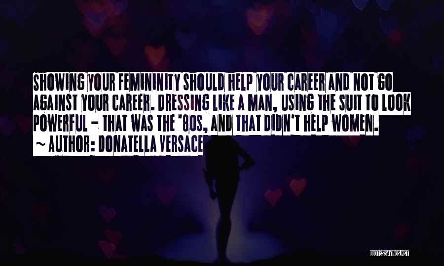 Donatella Versace Quotes: Showing Your Femininity Should Help Your Career And Not Go Against Your Career. Dressing Like A Man, Using The Suit