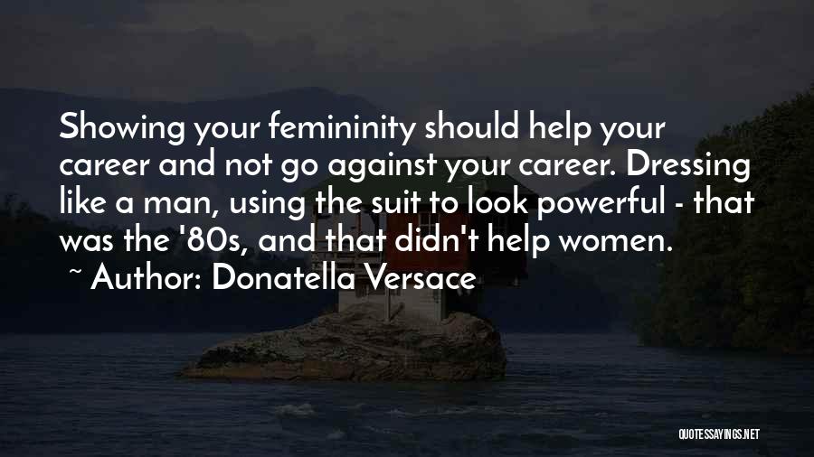Donatella Versace Quotes: Showing Your Femininity Should Help Your Career And Not Go Against Your Career. Dressing Like A Man, Using The Suit