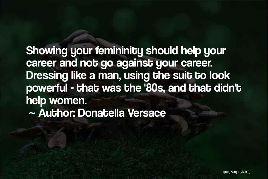 Donatella Versace Quotes: Showing Your Femininity Should Help Your Career And Not Go Against Your Career. Dressing Like A Man, Using The Suit