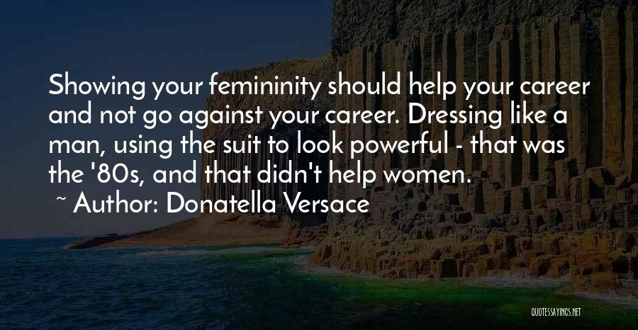 Donatella Versace Quotes: Showing Your Femininity Should Help Your Career And Not Go Against Your Career. Dressing Like A Man, Using The Suit