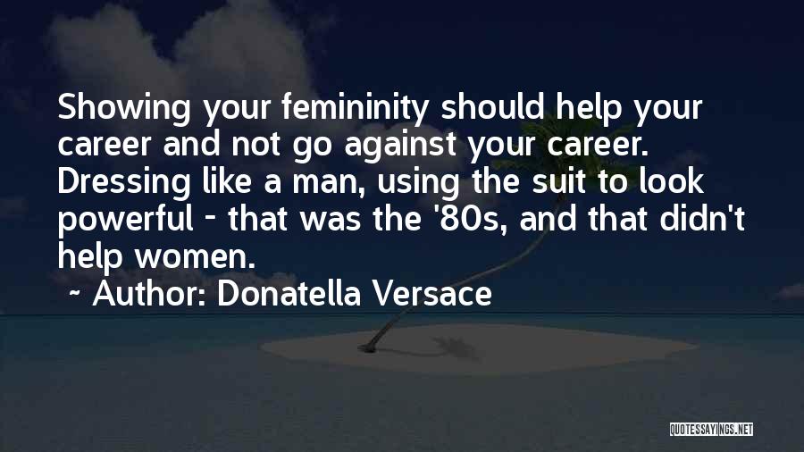 Donatella Versace Quotes: Showing Your Femininity Should Help Your Career And Not Go Against Your Career. Dressing Like A Man, Using The Suit