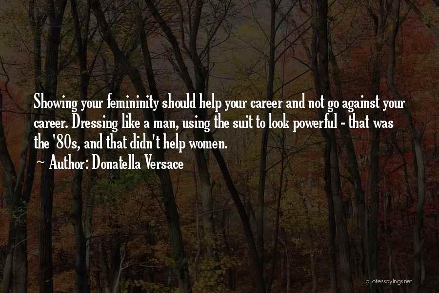 Donatella Versace Quotes: Showing Your Femininity Should Help Your Career And Not Go Against Your Career. Dressing Like A Man, Using The Suit