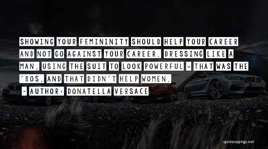 Donatella Versace Quotes: Showing Your Femininity Should Help Your Career And Not Go Against Your Career. Dressing Like A Man, Using The Suit